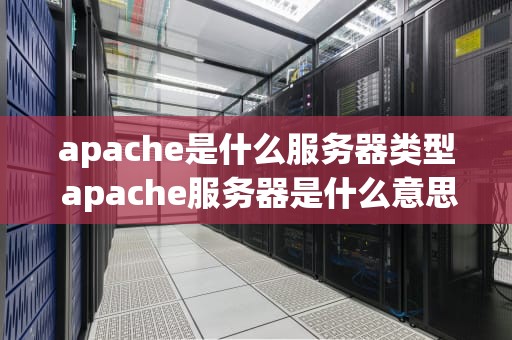 apache是什么服务器类型 apache服务器是什么意思