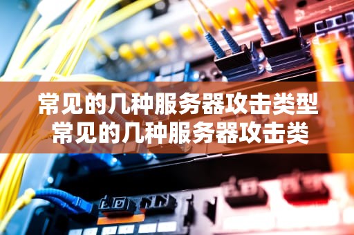 常见的几种服务器攻击类型 常见的几种服务器攻击类型有哪些
