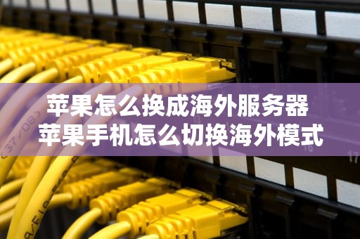 苹果怎么换成海外服务器 苹果手机怎么切换海外模式