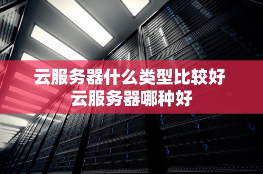 云服务器什么类型比较好 云服务器哪种好