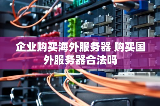 企业购买海外服务器 购买国外服务器合法吗