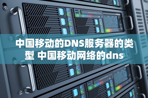 中国移动的DNS服务器的类型 中国移动网络的dns