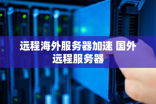 远程海外服务器加速 国外远程服务器