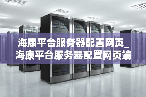 海康平台服务器配置网页_海康平台服务器配置网页端口_海康平台服务器配置网页的深度解析
