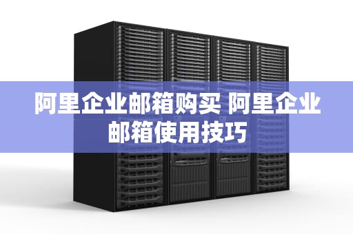阿里企业邮箱购买 阿里企业邮箱使用技巧