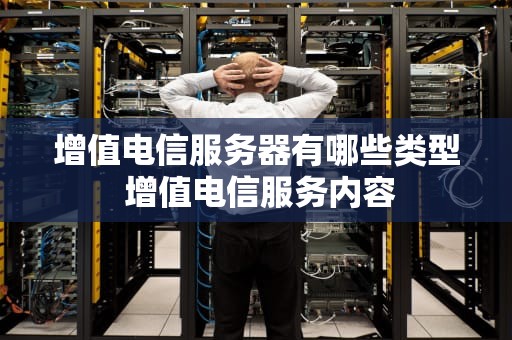 增值电信服务器有哪些类型 增值电信服务内容
