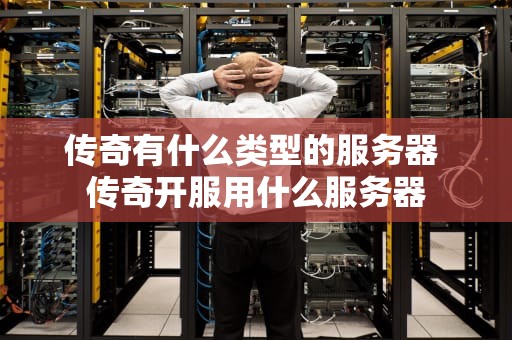 传奇有什么类型的服务器 传奇开服用什么服务器