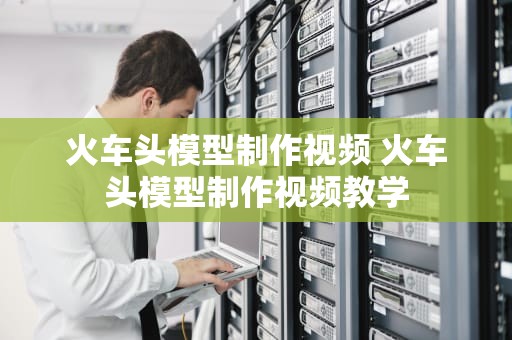 火车头模型制作视频 火车头模型制作视频教学