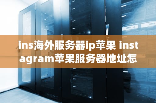 ins海外服务器ip苹果 instagram苹果服务器地址怎么填