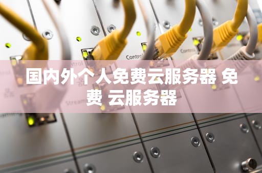 国内外个人免费云服务器 免费 云服务器
