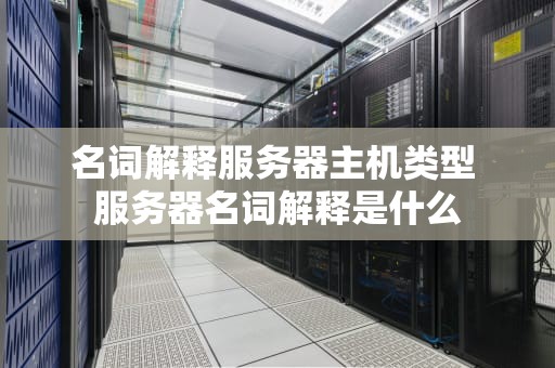 名词解释服务器主机类型 服务器名词解释是什么