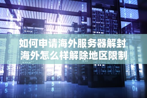 如何申请海外服务器解封 海外怎么样解除地区限制