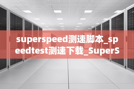 superspeed测速脚本_speedtest测速下载_SuperSpeed测速脚本的设计与实现