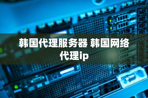 韩国代理服务器 韩国网络代理ip