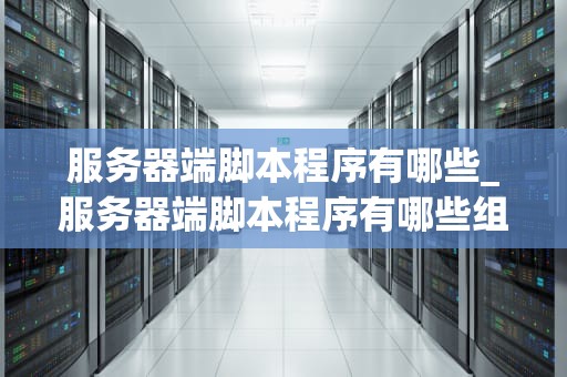 服务器端脚本程序有哪些_服务器端脚本程序有哪些组成_服务器端脚本程序的全面解析