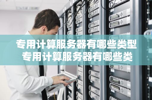 专用计算服务器有哪些类型 专用计算服务器有哪些类型的
