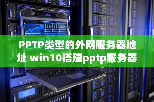PPTP类型的外网服务器地址 win10搭建pptp服务器 外网可以访问吗