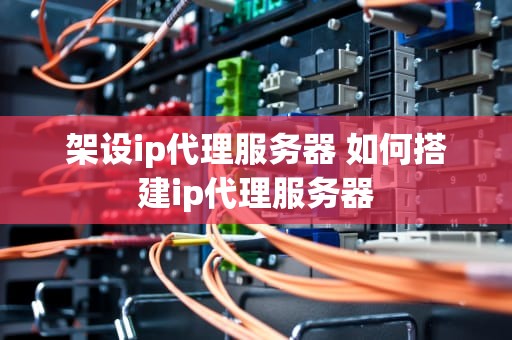 架设ip代理服务器 如何搭建ip代理服务器