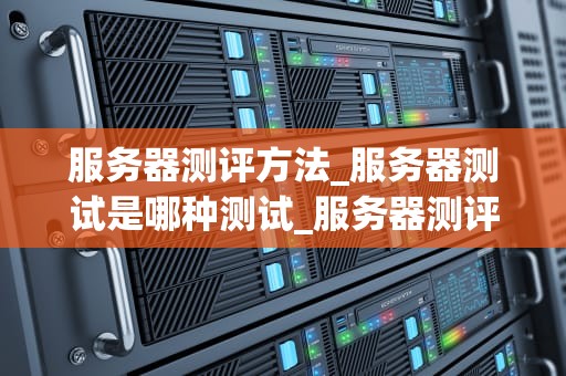 服务器测评方法_服务器测试是哪种测试_服务器测评方法的全面探讨