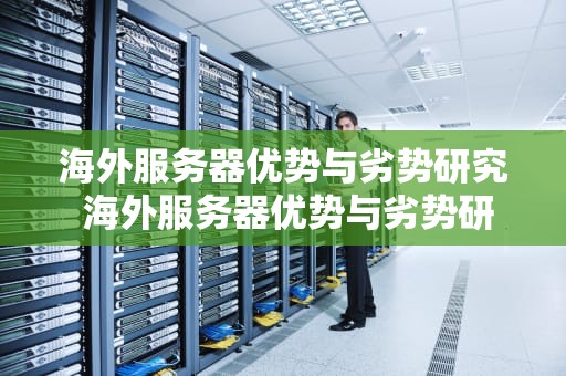 海外服务器优势与劣势研究 海外服务器优势与劣势研究论文