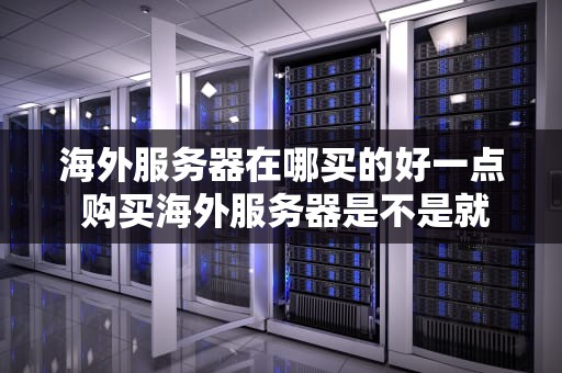 海外服务器在哪买的好一点 购买海外服务器是不是就能上外网了
