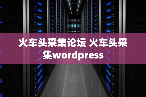 火车头采集论坛 火车头采集wordpress