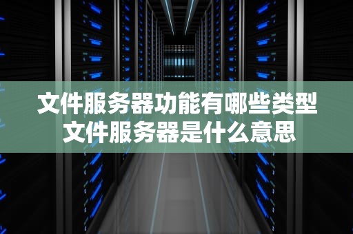 文件服务器功能有哪些类型 文件服务器是什么意思