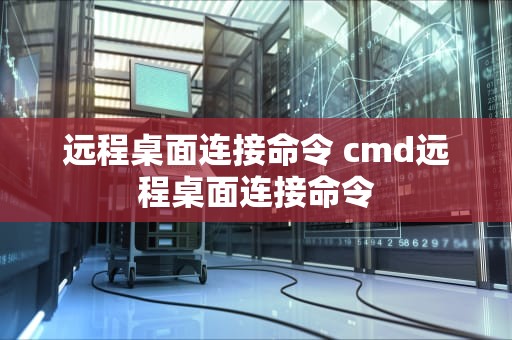 远程桌面连接命令 cmd远程桌面连接命令