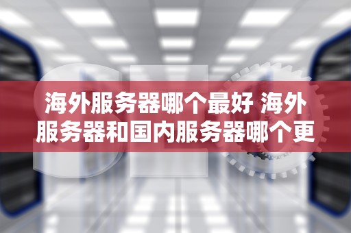 海外服务器哪个最好 海外服务器和国内服务器哪个更安全