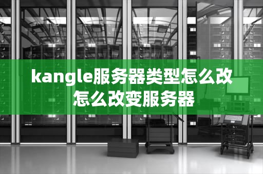 kangle服务器类型怎么改 怎么改变服务器