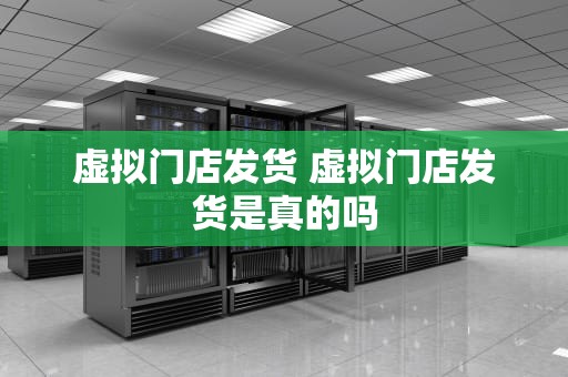 虚拟门店发货 虚拟门店发货是真的吗