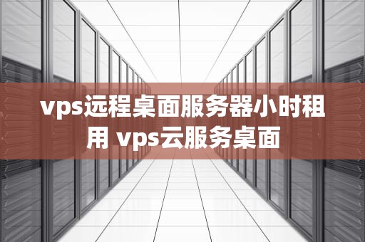 vps远程桌面服务器小时租用 vps云服务桌面