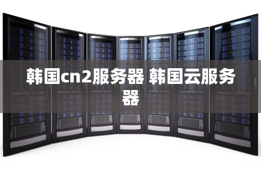 韩国cn2服务器 韩国云服务器