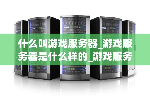 什么叫游戏服务器_游戏服务器是什么样的_游戏服务器的深入理解