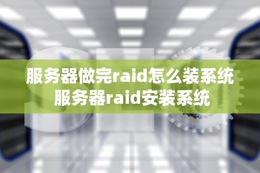 服务器做完raid怎么装系统 服务器raid安装系统