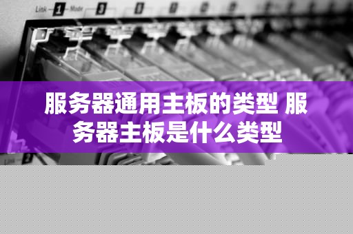 服务器通用主板的类型 服务器主板是什么类型