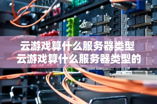 云游戏算什么服务器类型 云游戏算什么服务器类型的