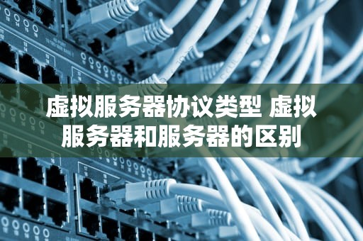 虚拟服务器协议类型 虚拟服务器和服务器的区别