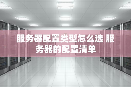 服务器配置类型怎么选 服务器的配置清单