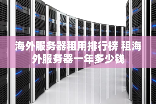 海外服务器租用排行榜 租海外服务器一年多少钱