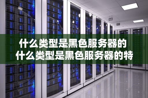 什么类型是黑色服务器的 什么类型是黑色服务器的特点