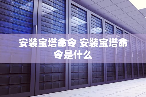 安装宝塔命令 安装宝塔命令是什么