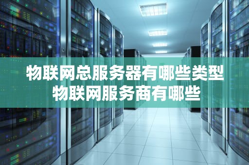 物联网总服务器有哪些类型 物联网服务商有哪些