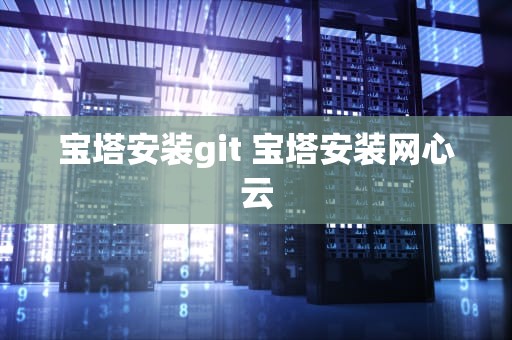 宝塔安装git 宝塔安装网心云