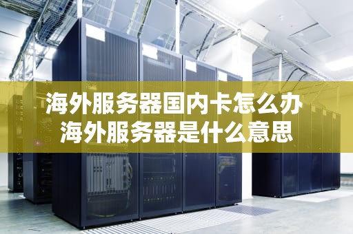 海外服务器国内卡怎么办 海外服务器是什么意思
