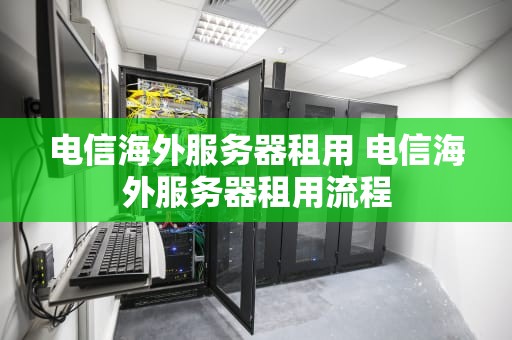 电信海外服务器租用 电信海外服务器租用流程