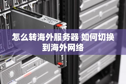 怎么转海外服务器 如何切换到海外网络