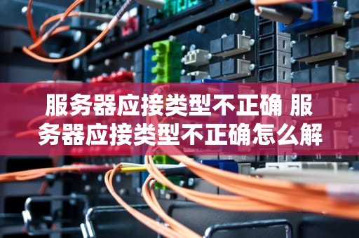 服务器应接类型不正确 服务器应接类型不正确怎么解决