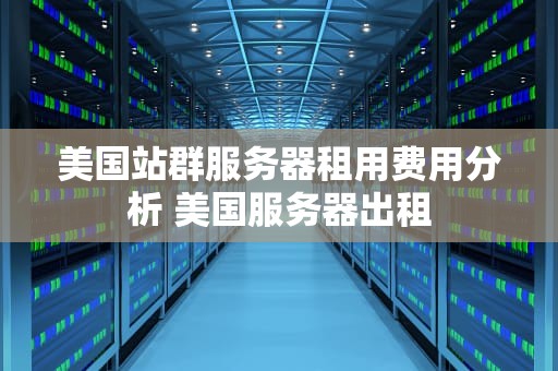 美国站群服务器租用费用分析 美国服务器出租