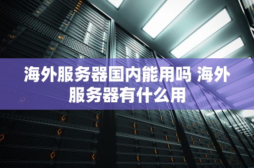 海外服务器国内能用吗 海外服务器有什么用